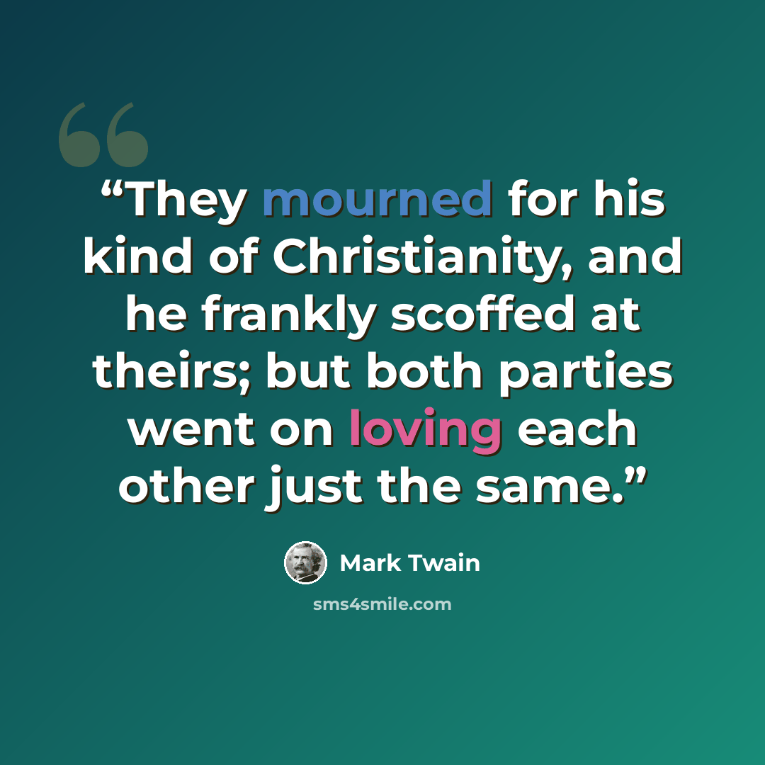 “They mourned for his kind of Christianity, and he frankly scoffed at theirs; but both parties went on loving each other just the same.” quote by Mark Twain