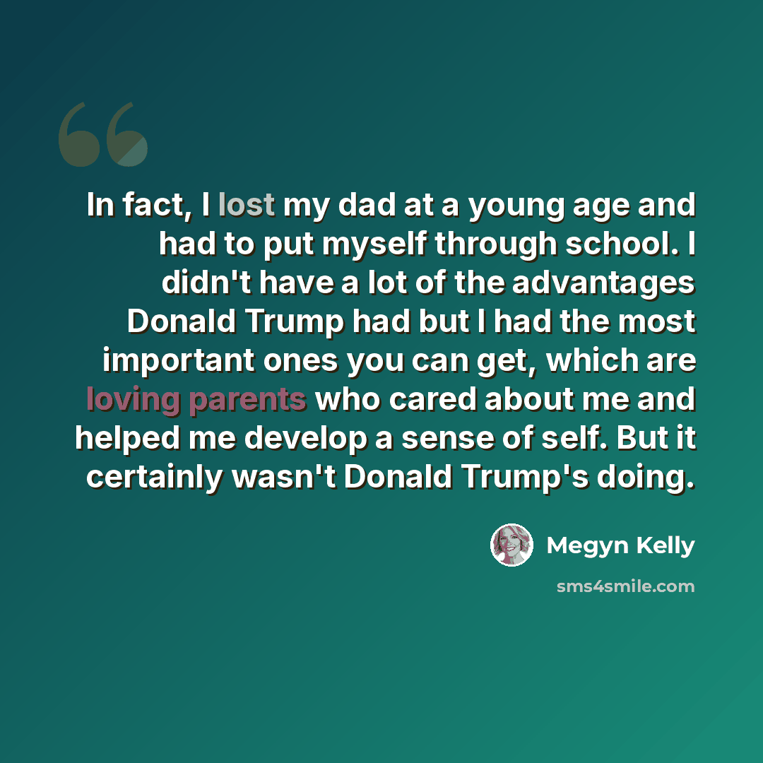 “In fact, I lost my dad at a young age and had to put myself through school. I didn't have a lot of the advantages Donald Trump had but I had the most important ones you can get, which are loving parents who cared about me and helped me develop a sense of self. But it certainly wasn't Donald…” quote by Megyn Kelly