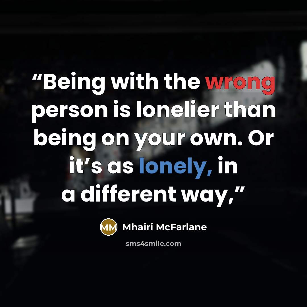 “Being with the wrong person is lonelier than being on your own. Or it’s as lonely, in a different way,” quote by Mhairi McFarlane