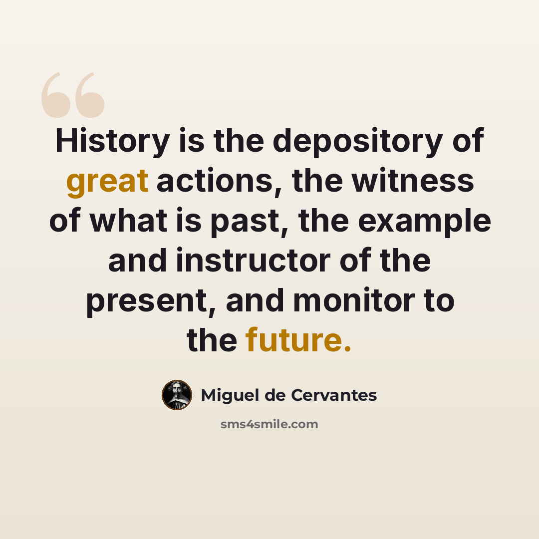 “History is the depository of great actions, the witness of what is past, the example and instructor of the present, and monitor to the future.” quote by Miguel de Cervantes