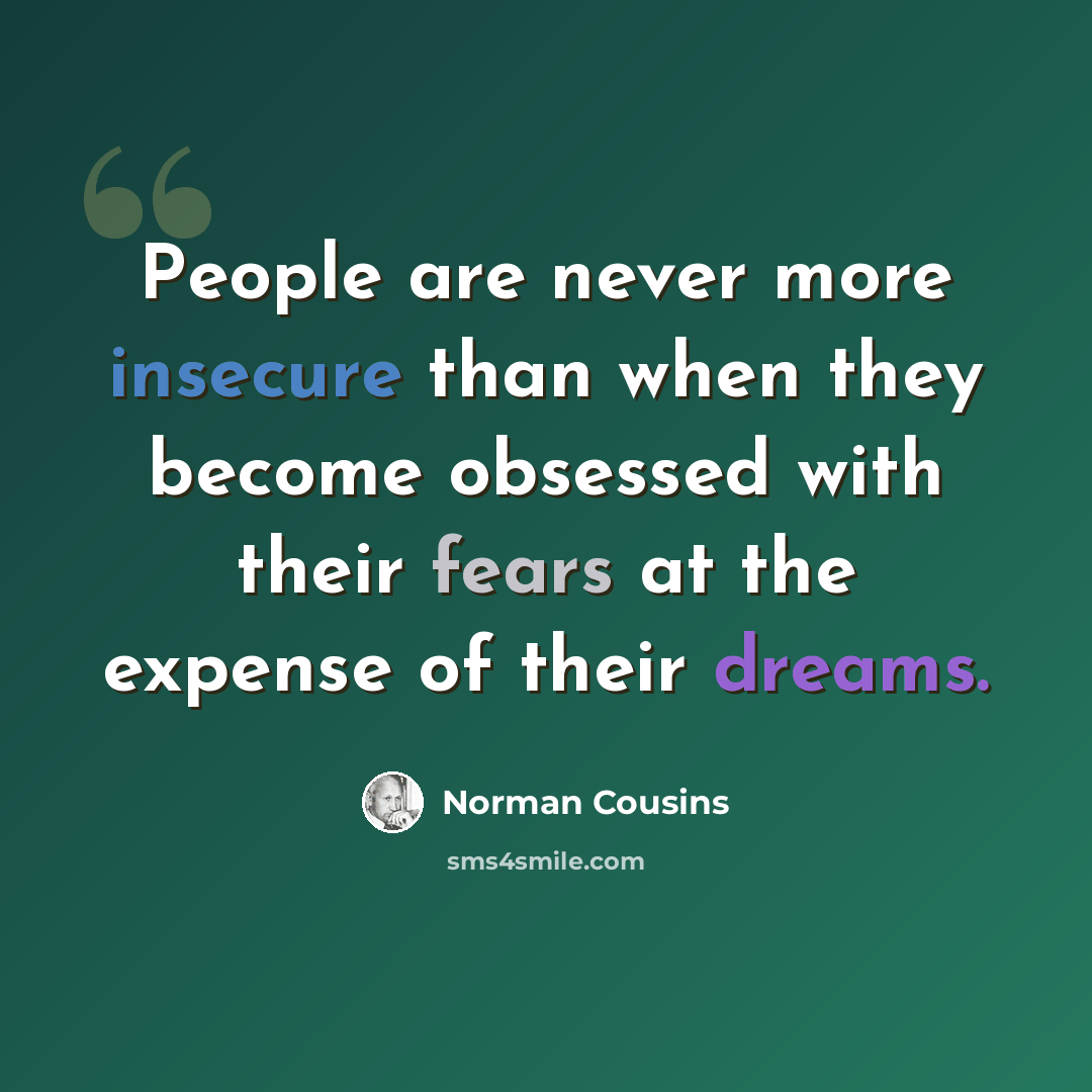 “People are never more insecure than when they become obsessed with their fears at the expense of their dreams.” quote by Norman Cousins