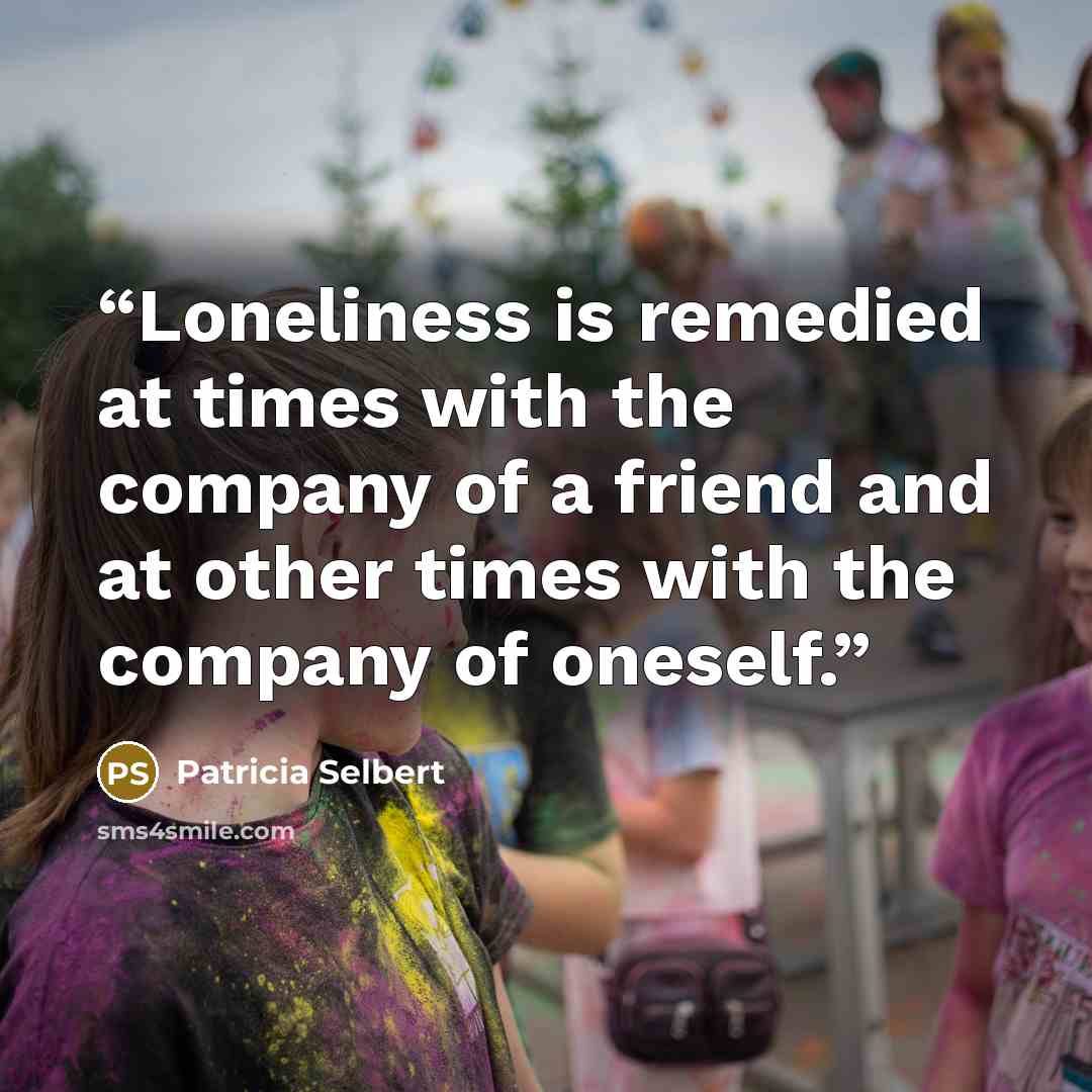 “Loneliness is remedied at times with the company of a friend and at other times with the company of oneself.” quote by Patricia Selbert