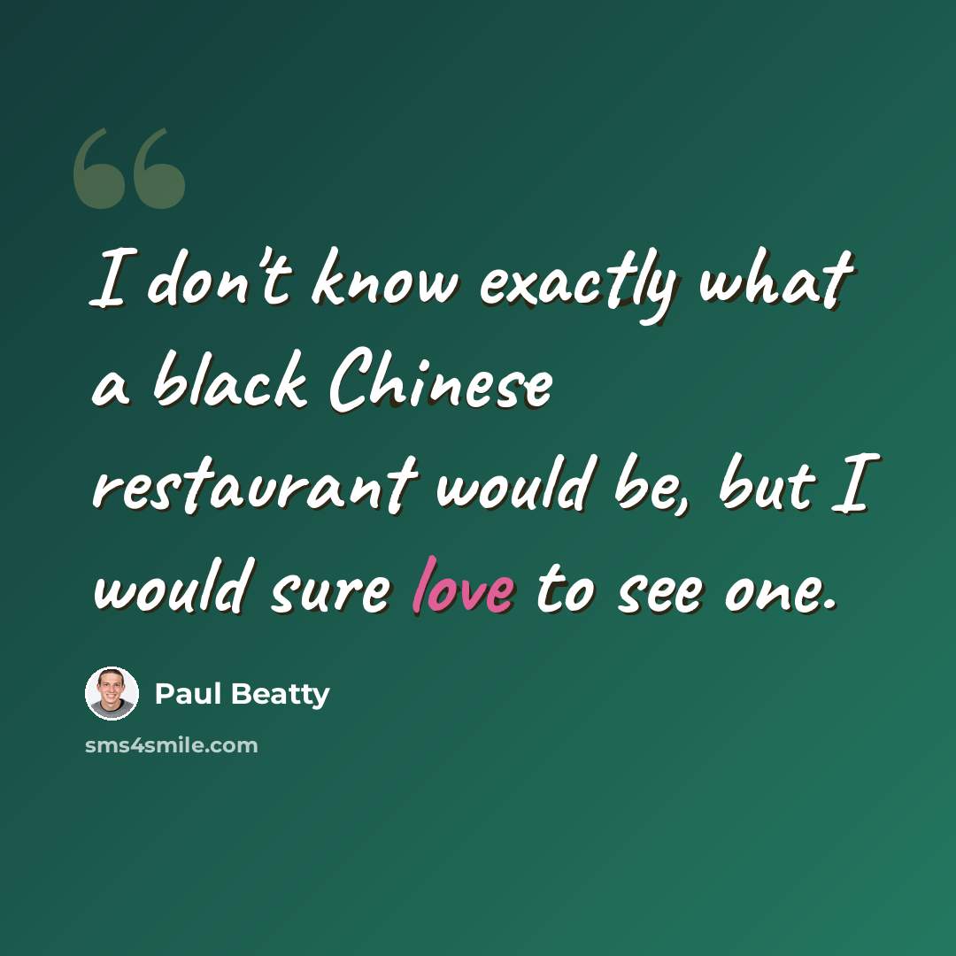 “I don't know exactly what a black Chinese restaurant would be, but I would sure love to see one.” quote by Paul Beatty