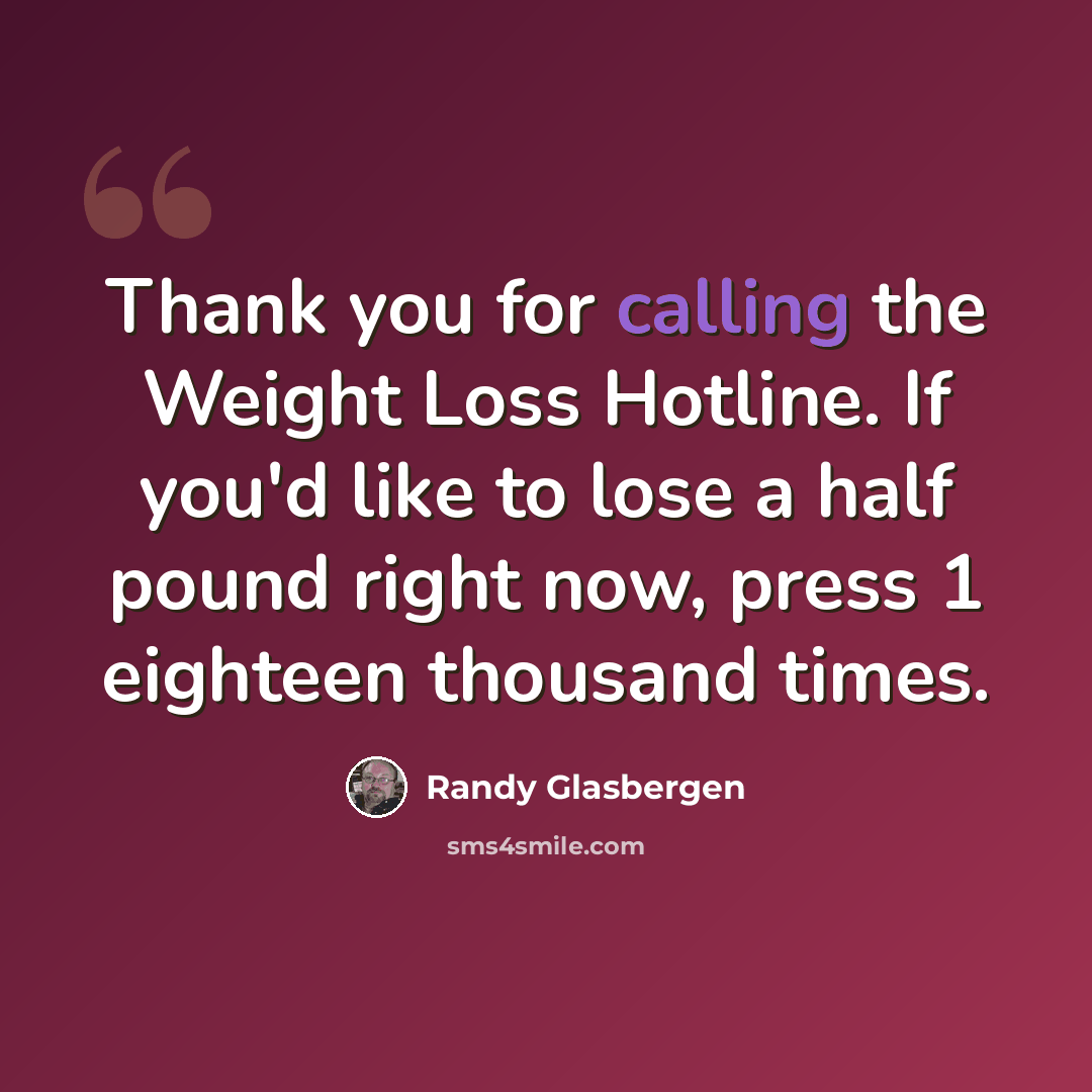 “Thank you for calling the Weight Loss Hotline. If you'd like to lose a half pound right now, press 1 eighteen thousand times.” quote by Randy Glasbergen