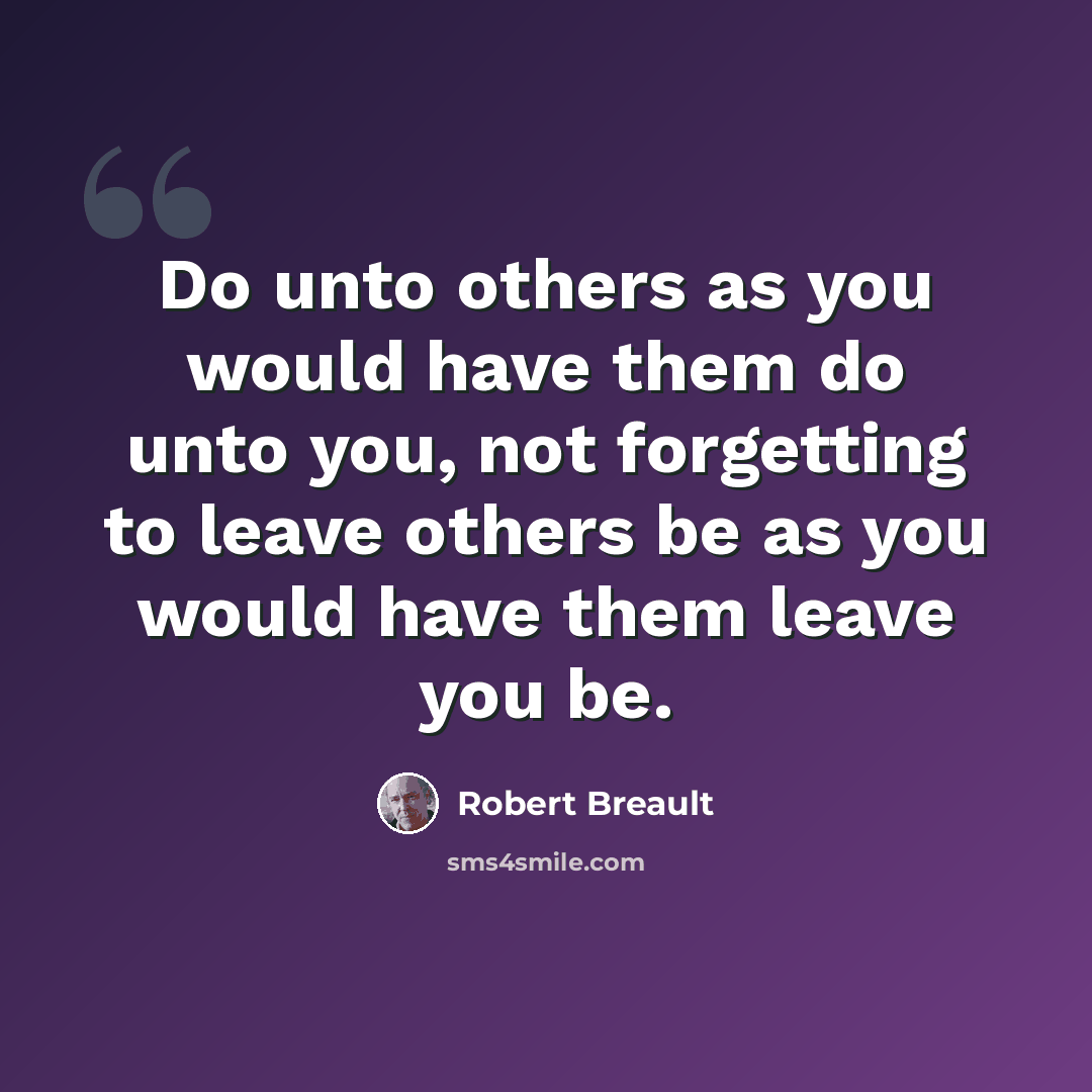 “Do unto others as you would have them do unto you, not forgetting to leave others be as you would have them leave you be.” quote by Robert Breault