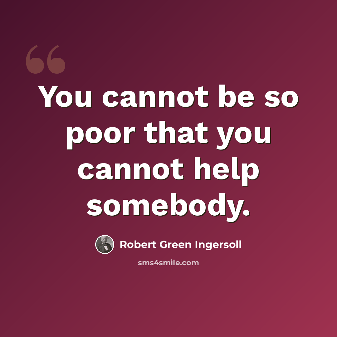 “You cannot be so poor that you cannot help somebody.” quote by Robert Green Ingersoll