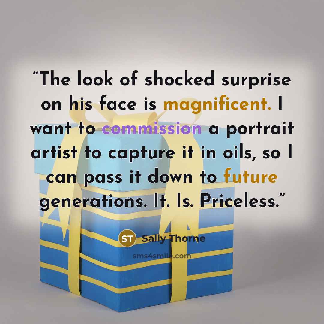 “The look of shocked surprise on his face is magnificent. I want to commission a portrait artist to capture it in oils, so I can pass it down to future generations. It. Is. Priceless.” quote by Sally Thorne