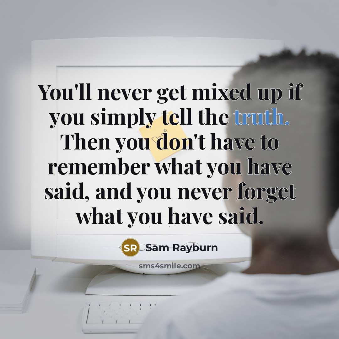 “You'll never get mixed up if you simply tell the truth. Then you don't have to remember what you have said, and you never forget what you have said.” quote by Sam Rayburn