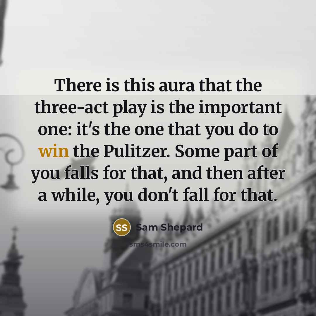 “There is this aura that the three-act play is the important one: it's the one that you do to win the Pulitzer. Some part of you falls for that, and then after a while, you don't fall for that.” quote by Sam Shepard