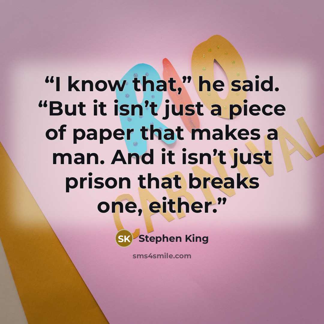 “I know that,” he said. “But it isn’t just a piece of paper that makes a man. And it isn’t just prison that breaks one, either.” quote by Stephen King