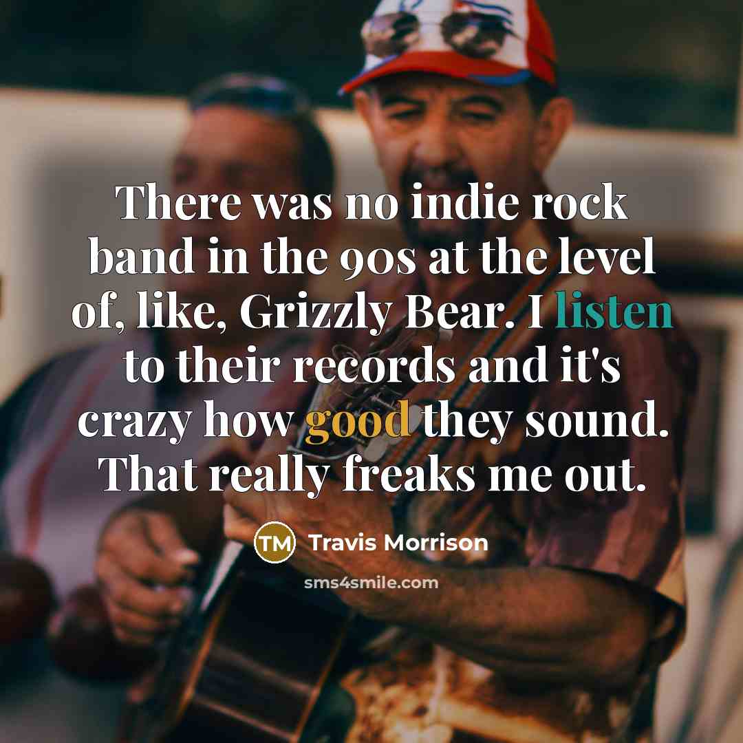 “There was no indie rock band in the 90s at the level of, like, Grizzly Bear. I listen to their records and it's crazy how good they sound. That really freaks me out.” quote by Travis Morrison