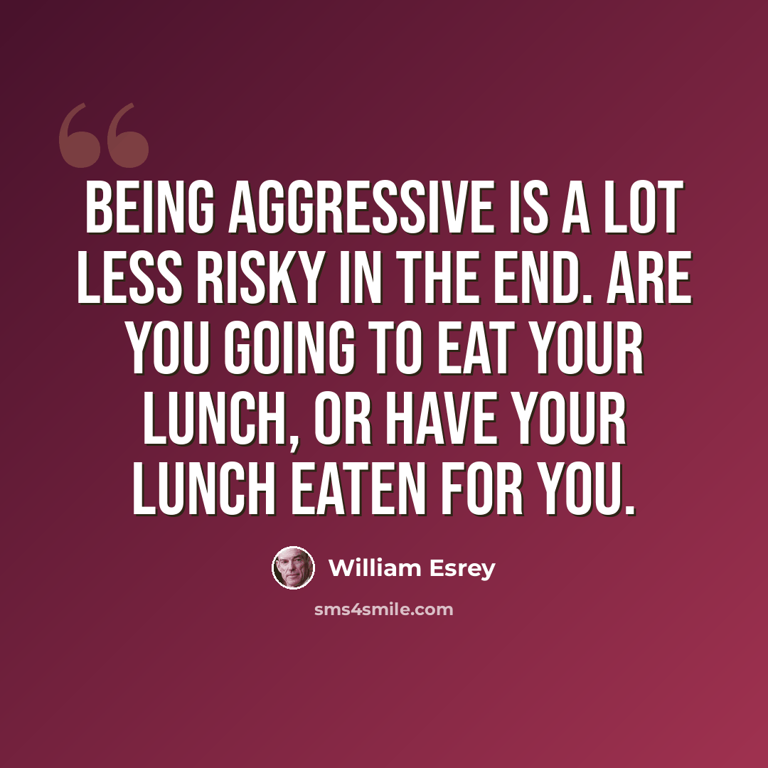 “Being aggressive is a lot less risky in the end. Are you going to eat your lunch, or have your lunch eaten for you.” quote by William Esrey