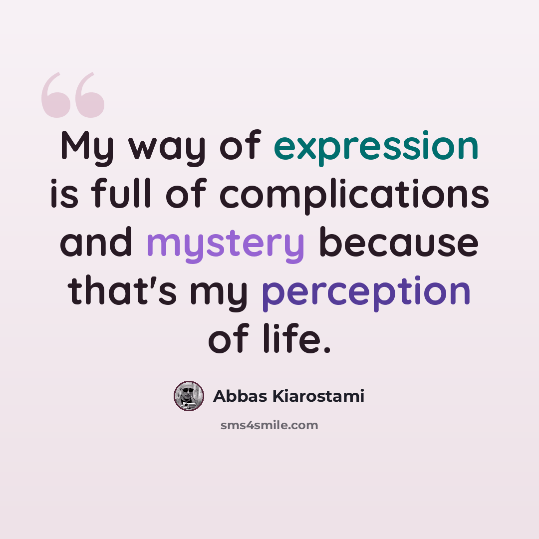 “My way of expression is full of complications and mystery because that's my perception of life.” quote by Abbas Kiarostami