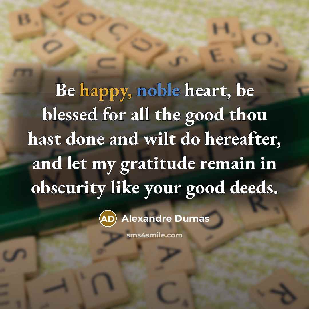 “Be happy, noble heart, be blessed for all the good thou hast done and wilt do hereafter, and let my gratitude remain in obscurity like your good deeds.” quote by Alexandre Dumas