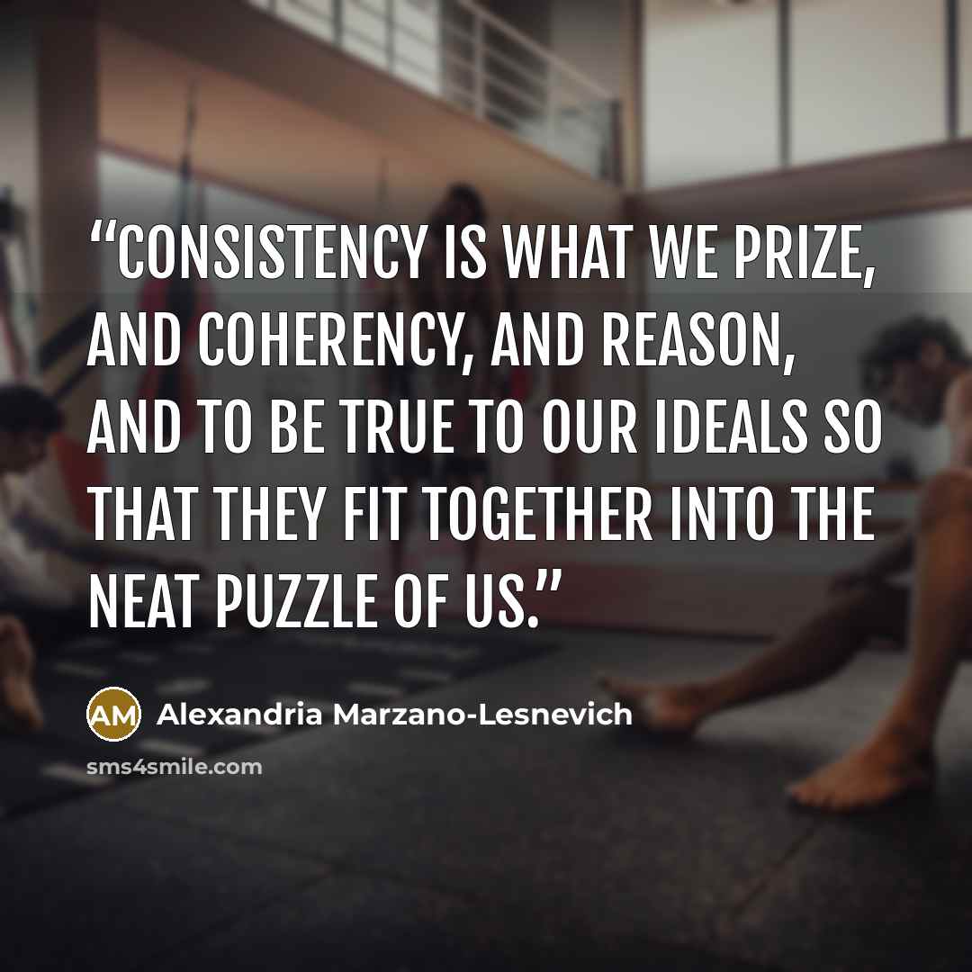 “Consistency is what we prize, and coherency, and reason, and to be true to our ideals so that they fit together into the neat puzzle of us.” quote by Alexandria Marzano-Lesnevich