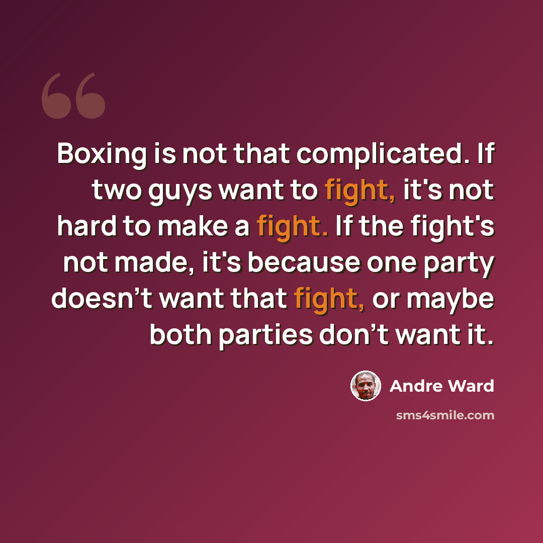 “Boxing is not that complicated. If two guys want to fight, it's not hard to make a fight. If the fight's not made, it's because one party doesn't want that fight, or maybe both parties don't want it.” quote by Andre Ward