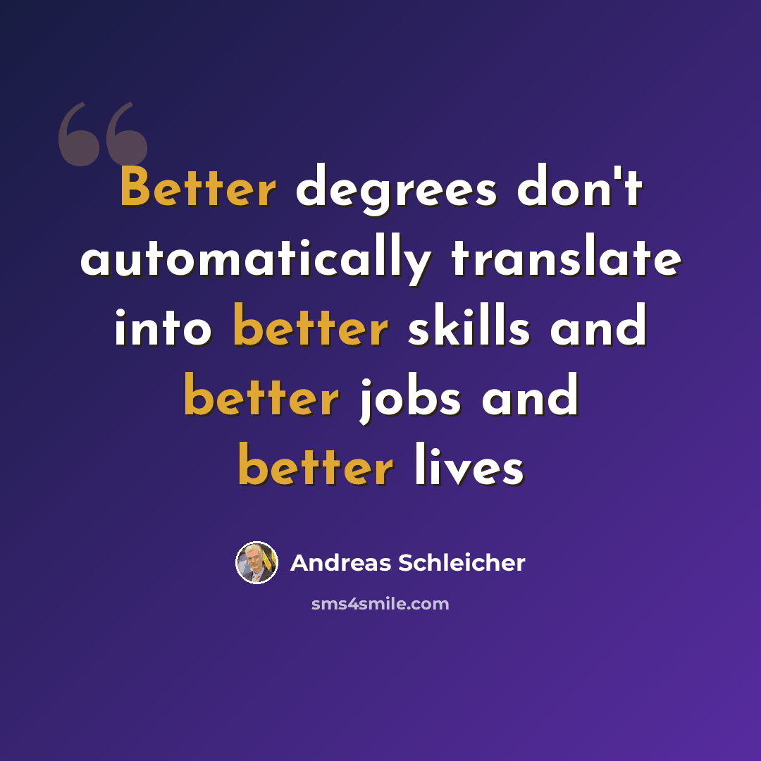 “Better degrees don't automatically translate into better skills and better jobs and better lives” quote by Andreas Schleicher