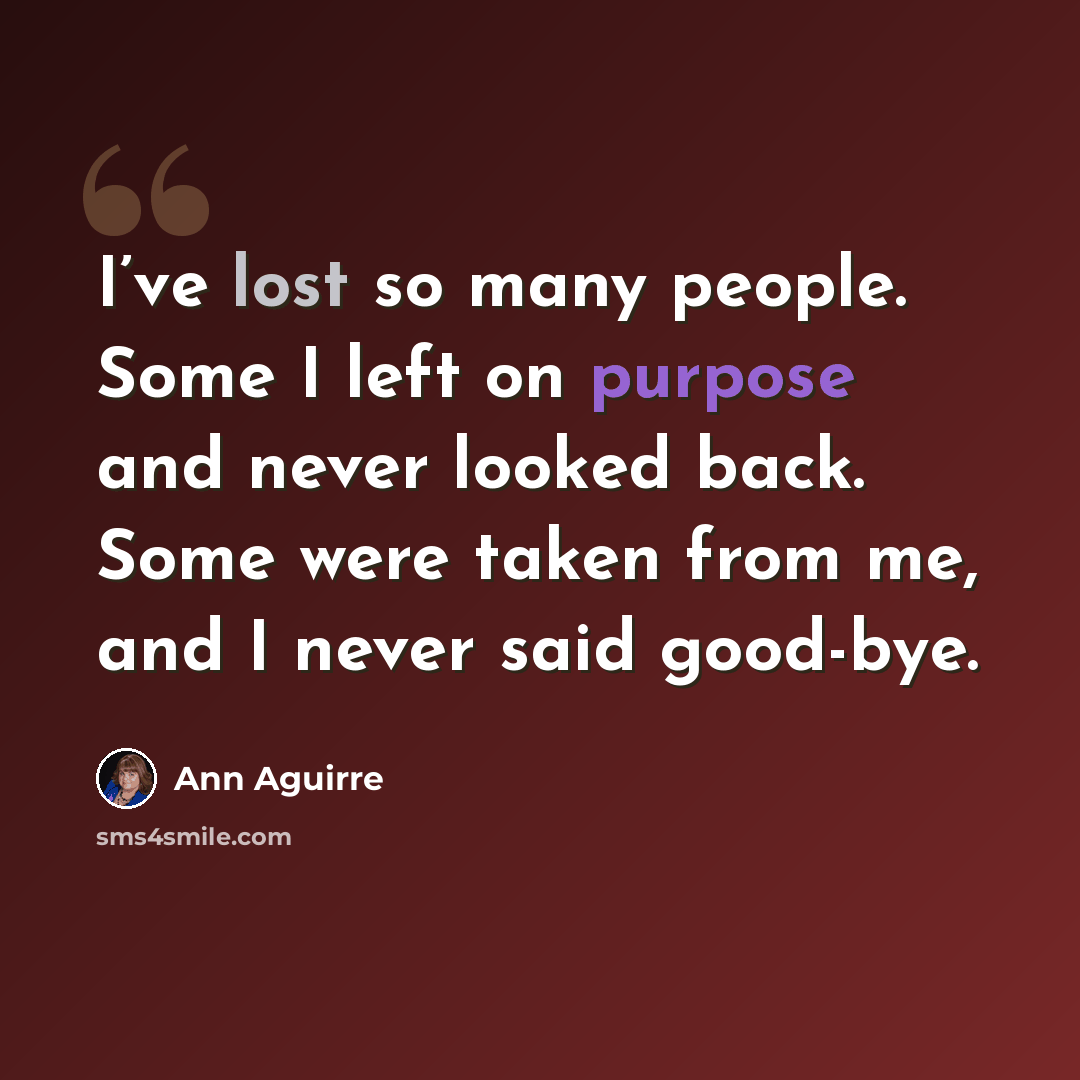 “I’ve lost so many people. Some I left on purpose and never looked back. Some were taken from me, and I never said good-bye.” quote by Ann Aguirre