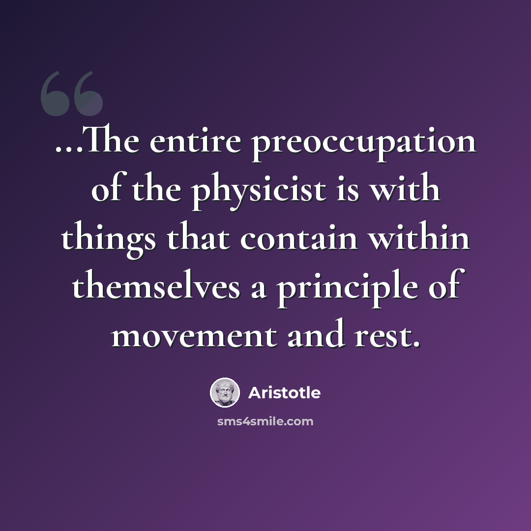 “...The entire preoccupation of the physicist is with things that contain within themselves a principle of movement and rest.” quote by Aristotle