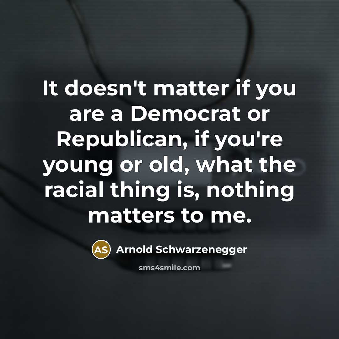 “It doesn't matter if you are a Democrat or Republican, if you're young or old, what the racial thing is, nothing matters to me.” quote by Arnold Schwarzenegger