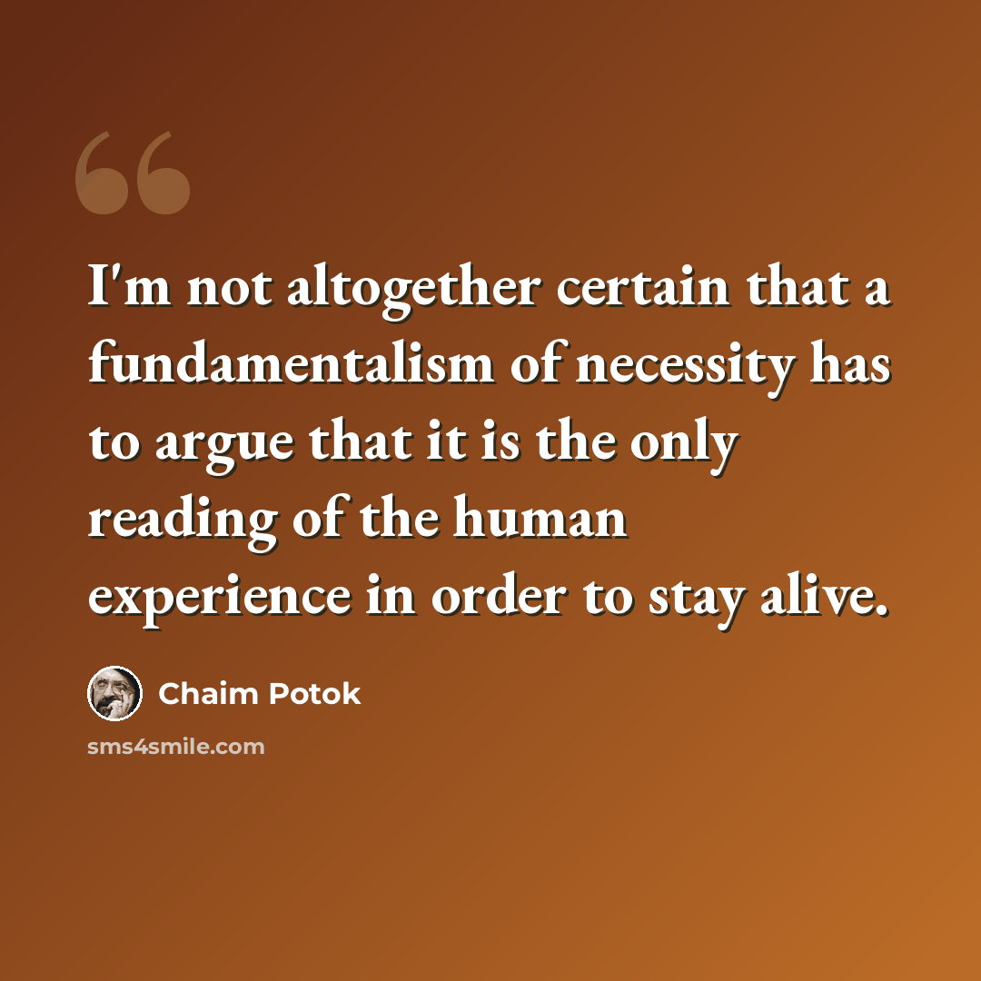 “I'm not altogether certain that a fundamentalism of necessity has to argue that it is the only reading of the human experience in order to stay alive.” quote by Chaim Potok