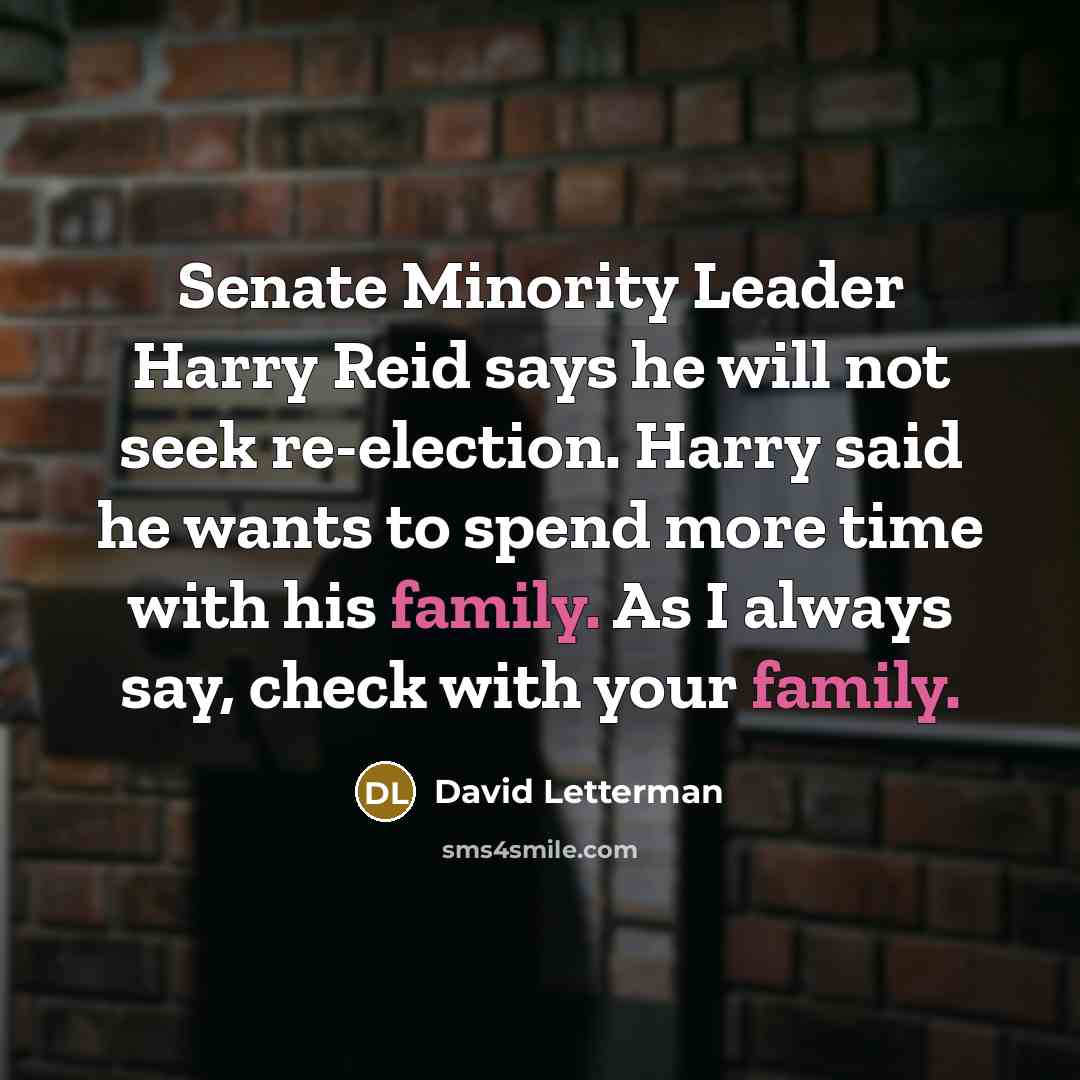 “Senate Minority Leader Harry Reid says he will not seek re-election. Harry said he wants to spend more time with his family. As I always say, check with your family.” quote by David Letterman