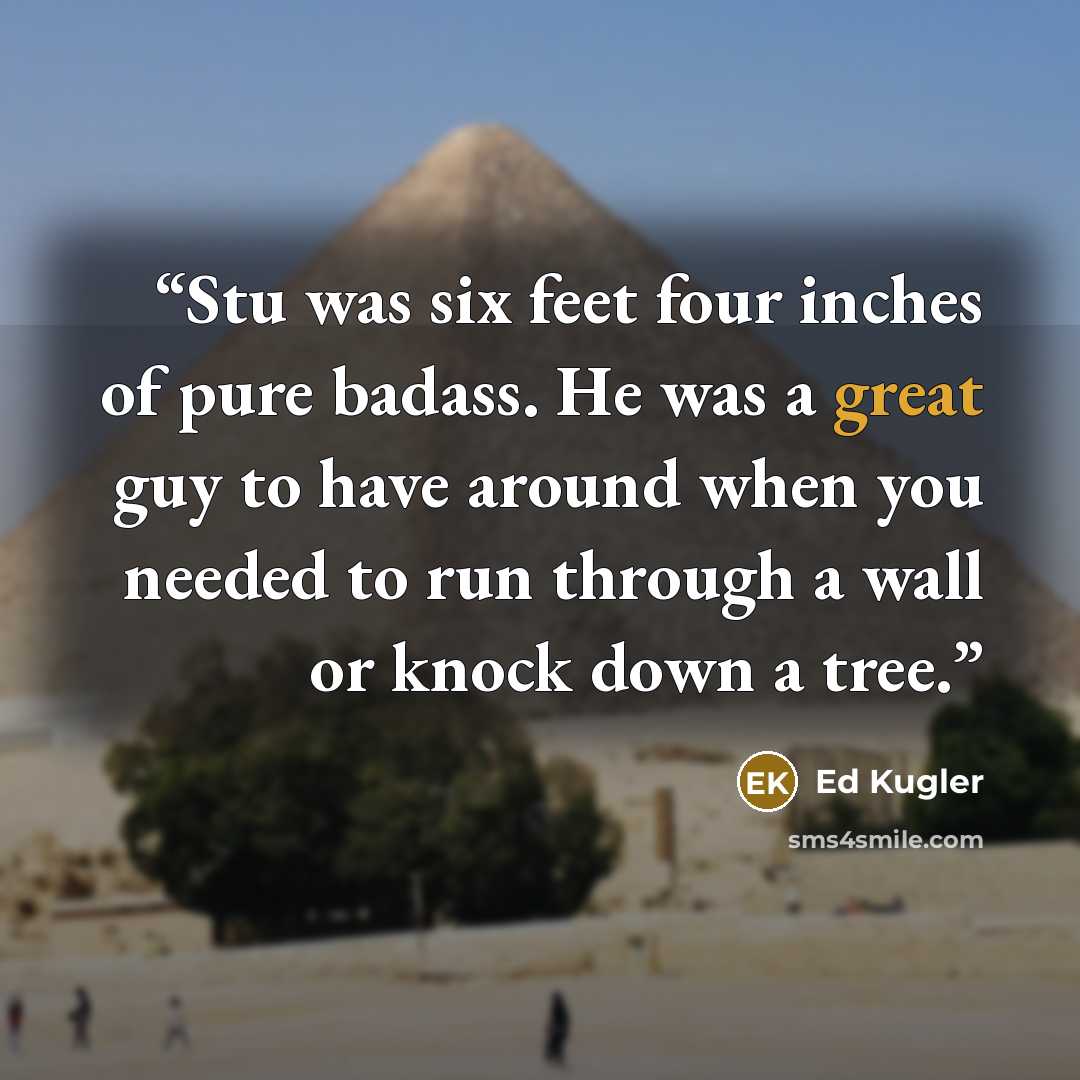 “Stu was six feet four inches of pure badass. He was a great guy to have around when you needed to run through a wall or knock down a tree.” quote by Ed Kugler