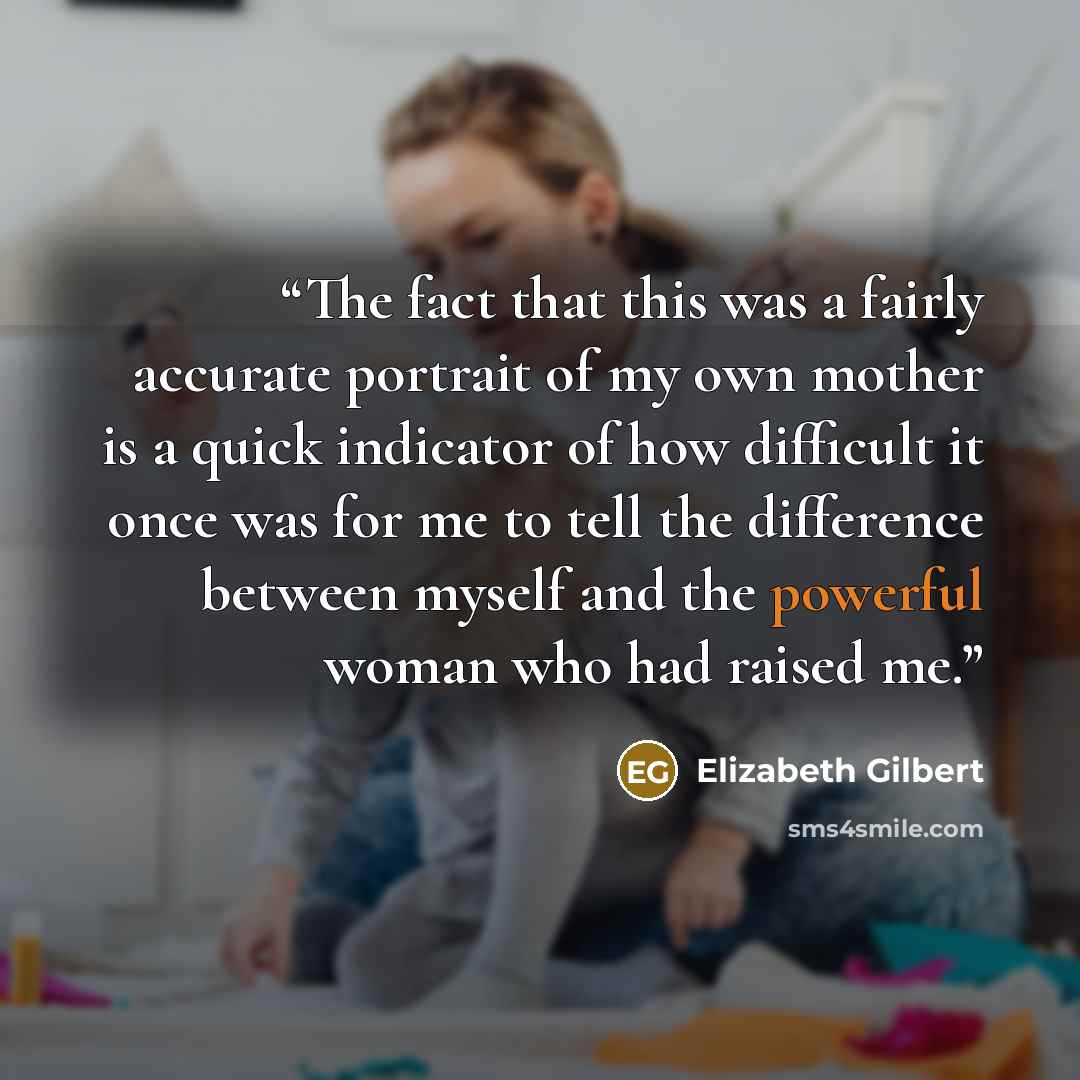“The fact that this was a fairly accurate portrait of my own mother is a quick indicator of how difficult it once was for me to tell the difference between myself and the powerful woman who had raised me.” quote by Elizabeth Gilbert