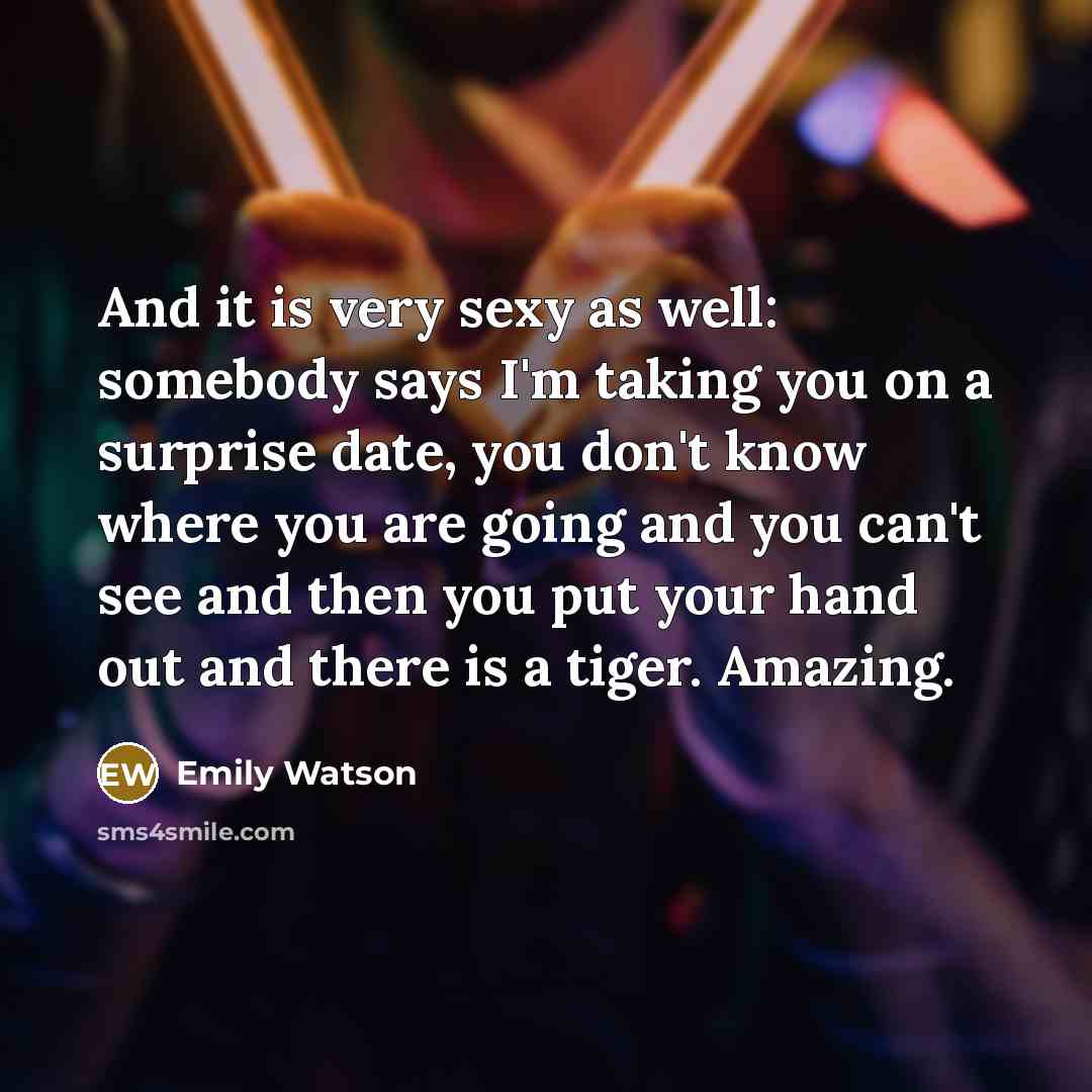 “And it is very sexy as well: somebody says I'm taking you on a surprise date, you don't know where you are going and you can't see and then you put your hand out and there is a tiger. Amazing.” quote by Emily Watson