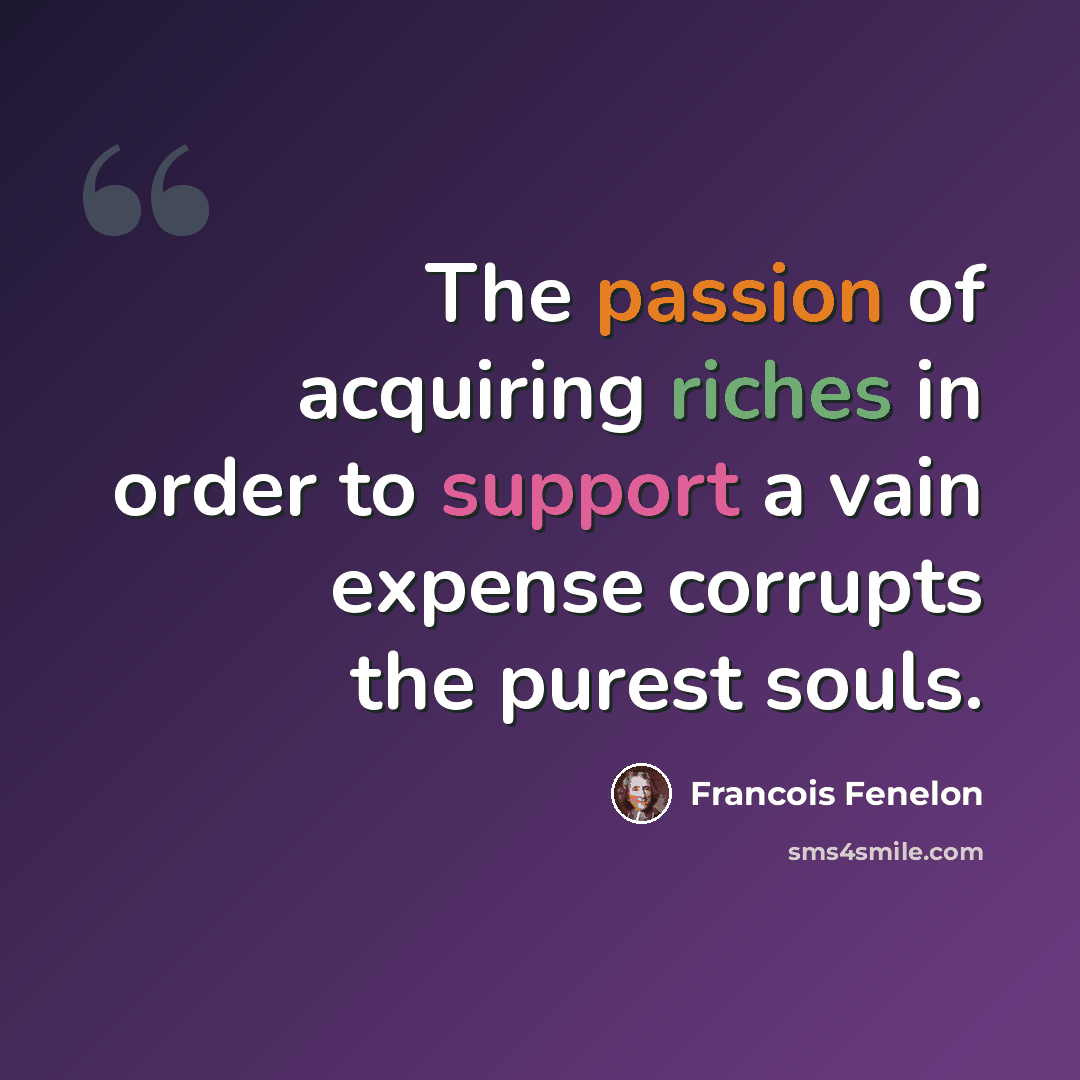 “The passion of acquiring riches in order to support a vain expense corrupts the purest souls.” quote by Francois Fenelon