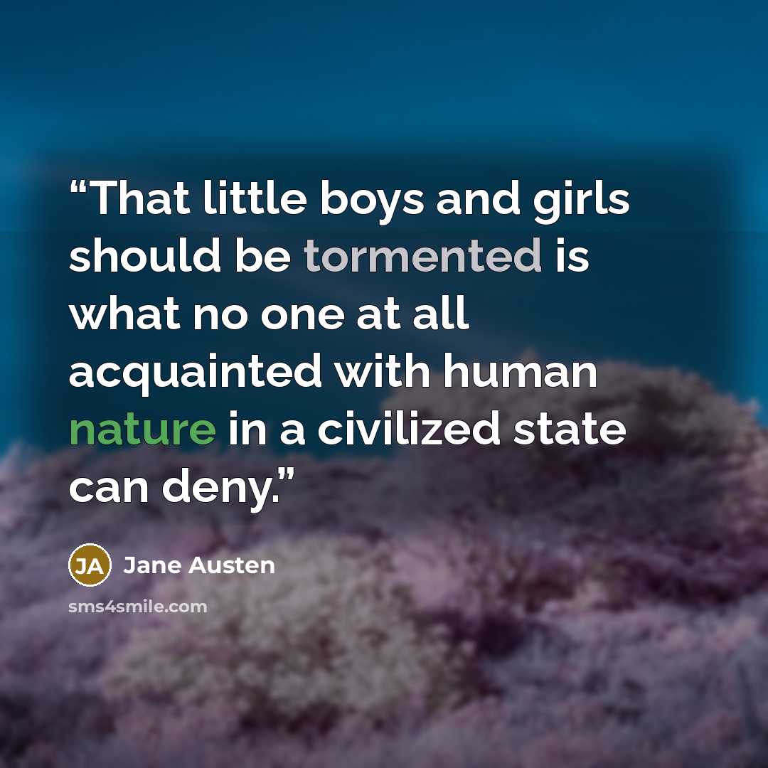 “That little boys and girls should be tormented is what no one at all acquainted with human nature in a civilized state can deny.” quote by Jane Austen