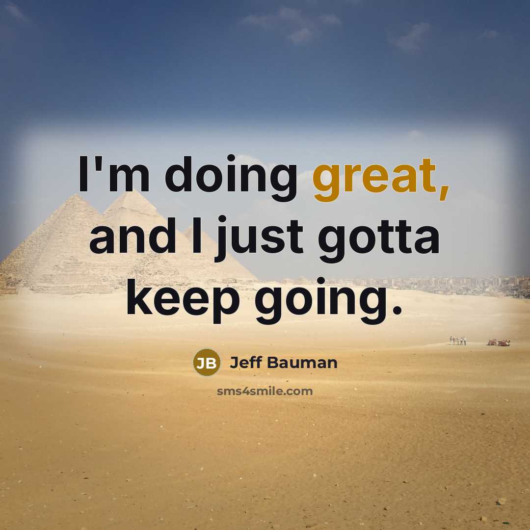 “I'm doing great, and I just gotta keep going.” quote by Jeff Bauman