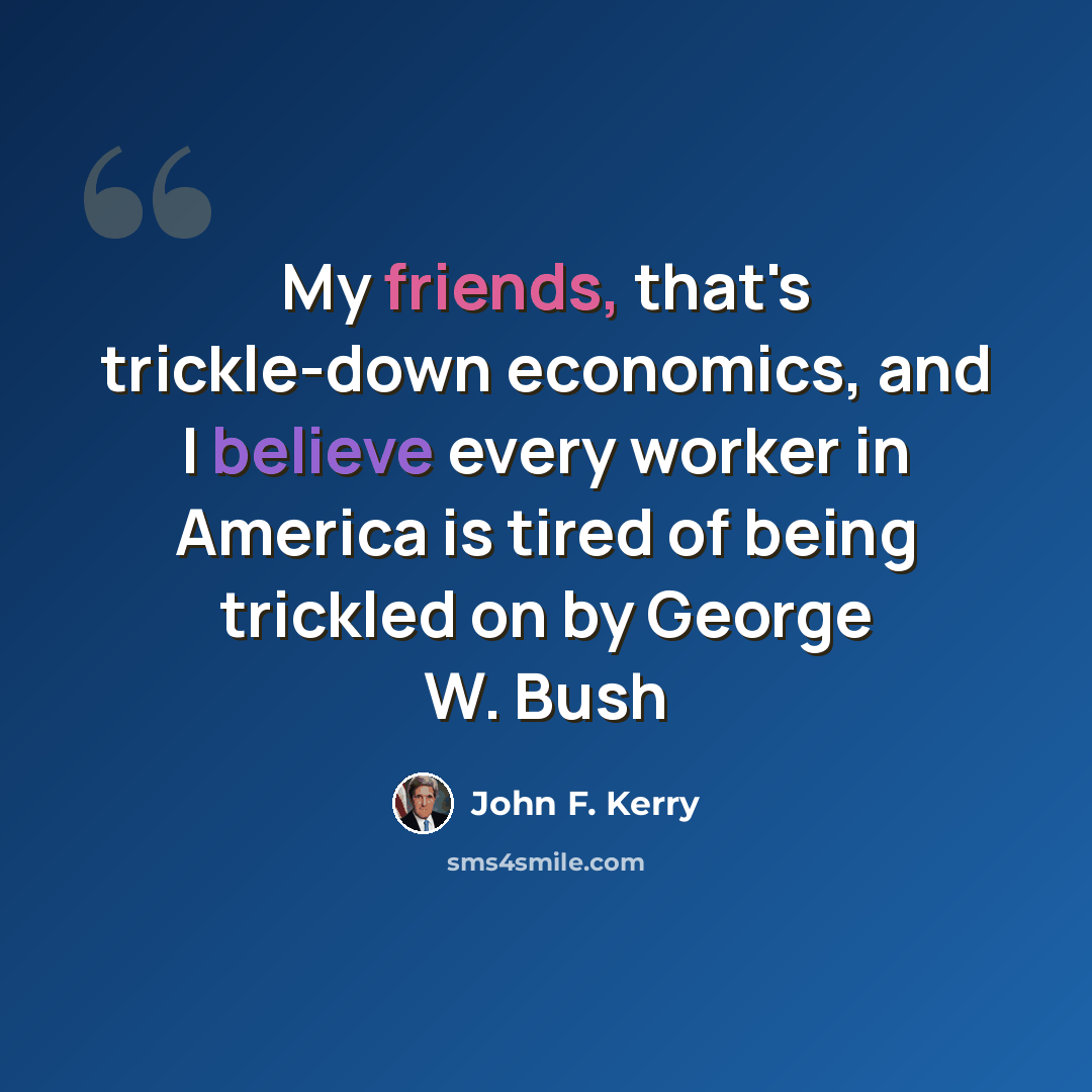 “My friends, that's trickle-down economics, and I believe every worker in America is tired of being trickled on by George W. Bush” quote by John F. Kerry