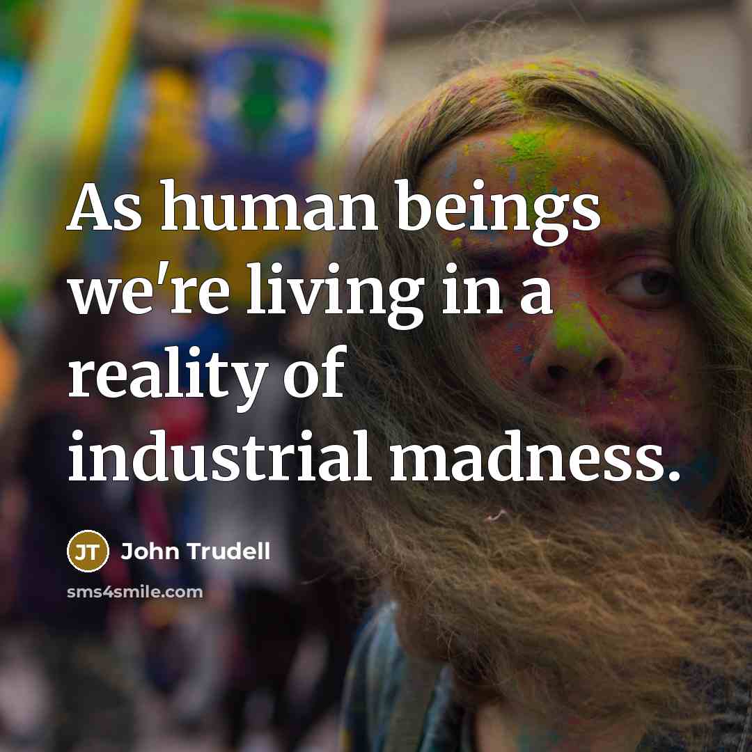 “As human beings we're living in a reality of industrial madness.” quote by John Trudell