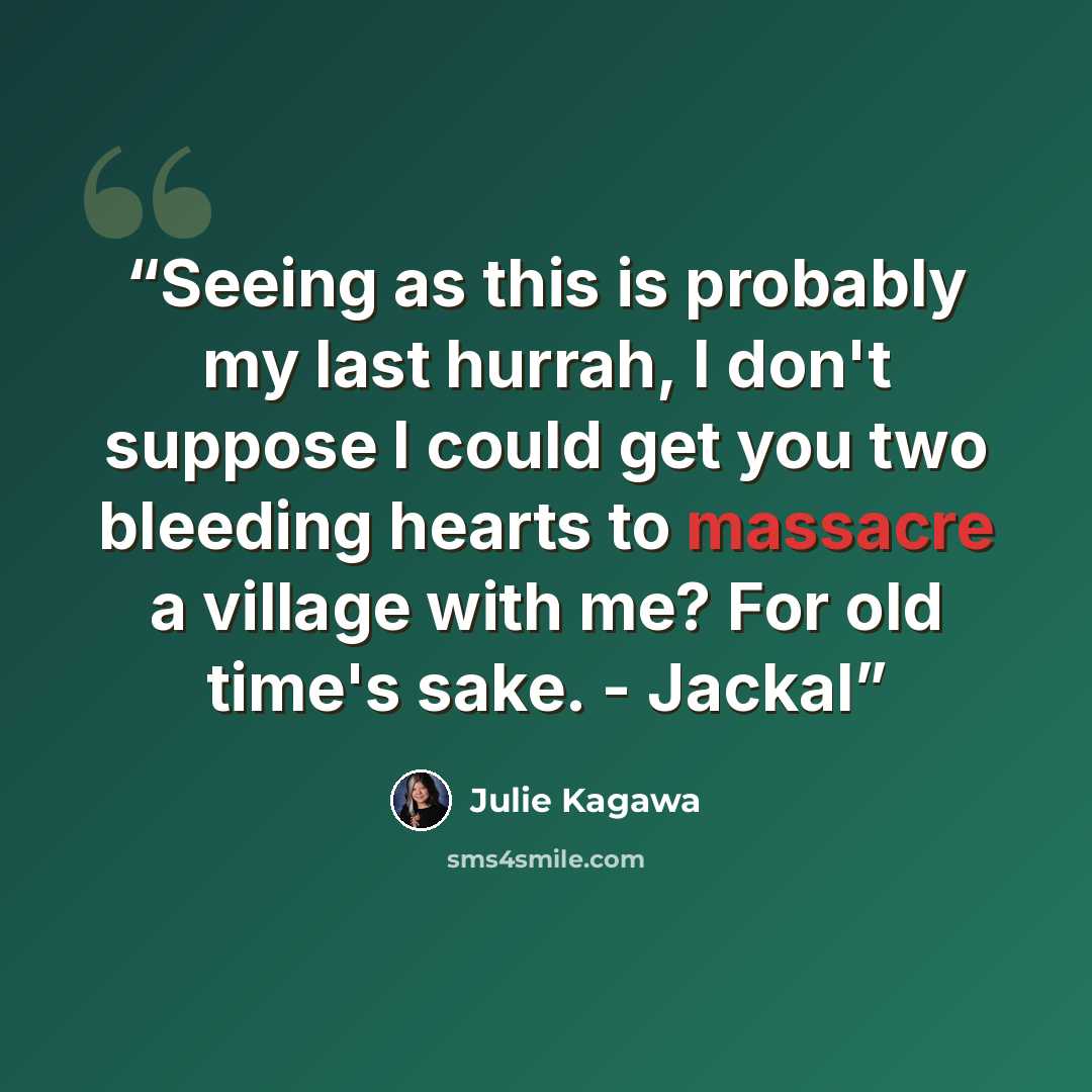 “Seeing as this is probably my last hurrah, I don't suppose I could get you two bleeding hearts to massacre a village with me? For old time's sake. - Jackal” quote by Julie Kagawa