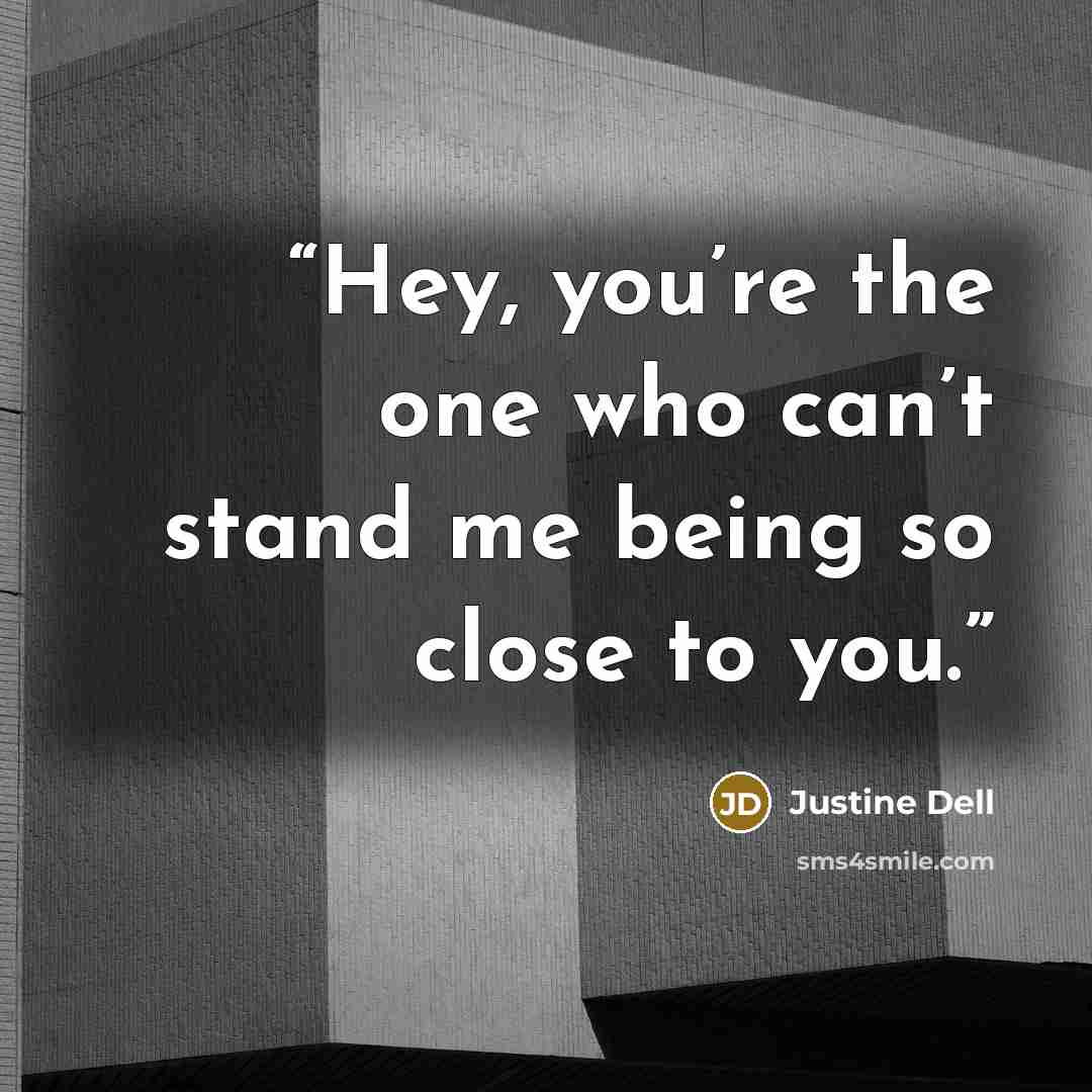 “Hey, you’re the one who can’t stand me being so close to you.” quote by Justine Dell