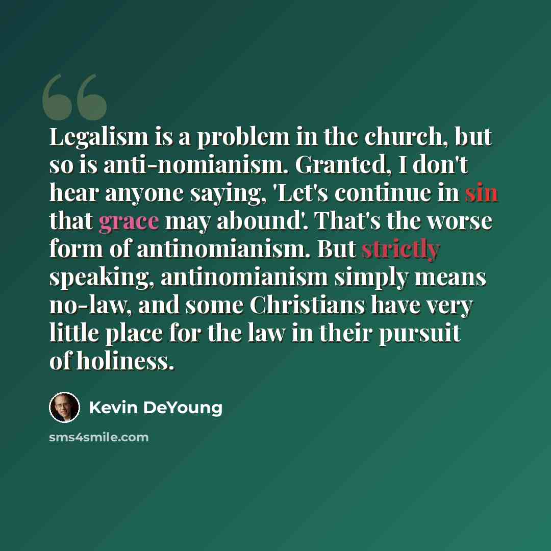 “Legalism is a problem in the church, but so is anti-nomianism. Granted, I don't hear anyone saying, 'Let's continue in sin that grace may abound'. That's the worse form of antinomianism. But strictly speaking, antinomianism simply means no-law, and some Christians have very little place for the…” quote by Kevin DeYoung