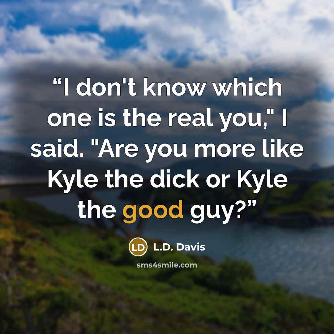 “I don't know which one is the real you," I said. "Are you more like Kyle the dick or Kyle the good guy?” quote by L.D. Davis