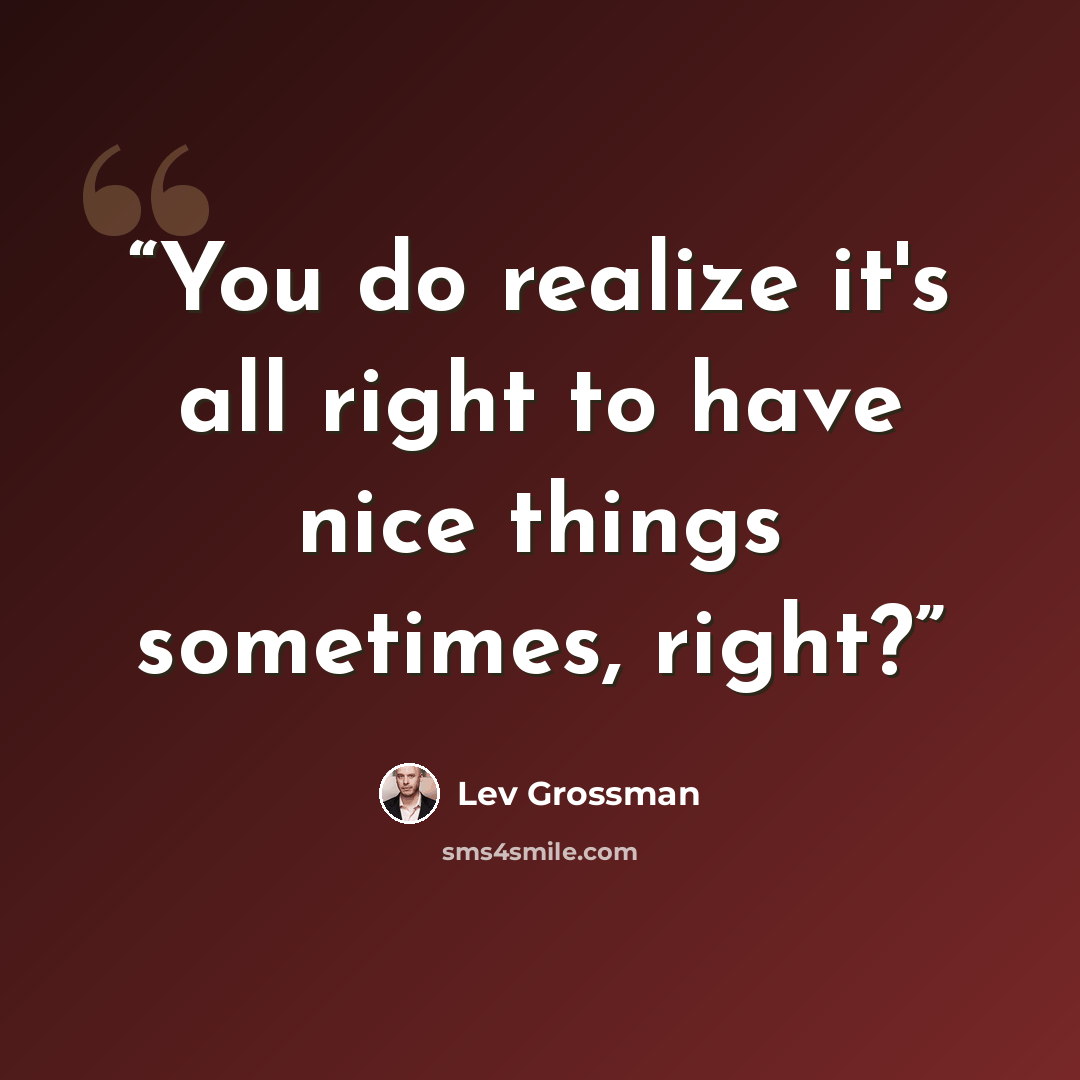 “You do realize it's all right to have nice things sometimes, right?” quote by Lev Grossman