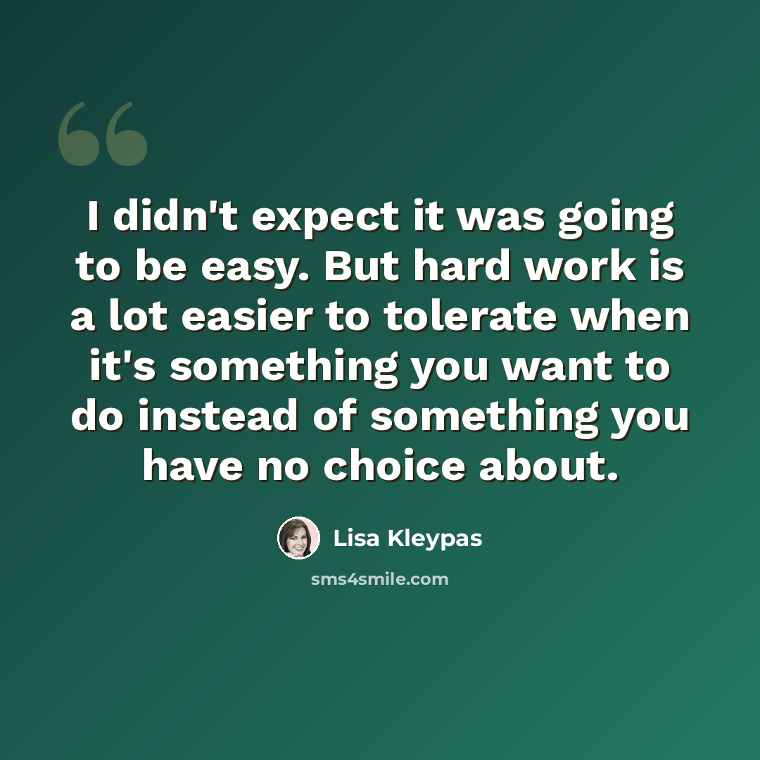 “I didn't expect it was going to be easy. But hard work is a lot easier to tolerate when it's something you want to do instead of something you have no choice about.” quote by Lisa Kleypas