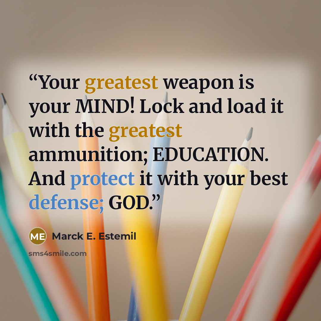 “Your greatest weapon is your MIND! Lock and load it with the greatest ammunition; EDUCATION. And protect it with your best defense; GOD.” quote by Marck E. Estemil