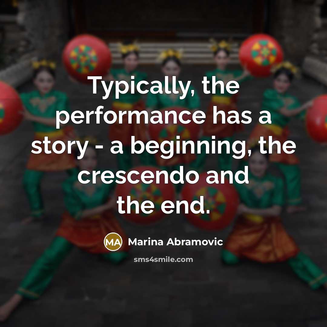 “Typically, the performance has a story - a beginning, the crescendo and the end.” quote by Marina Abramovic