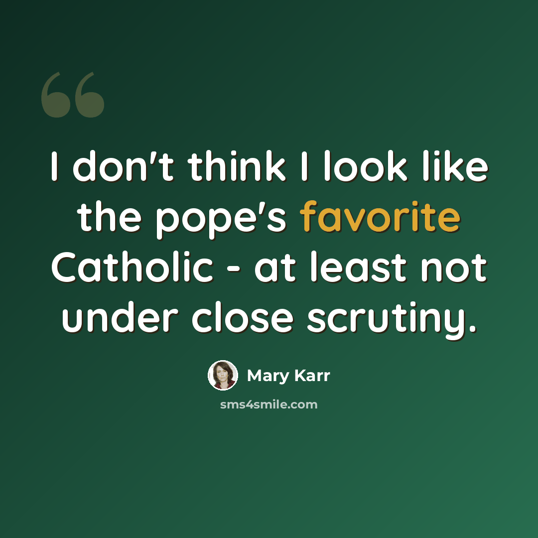 “I don't think I look like the pope's favorite Catholic - at least not under close scrutiny.” quote by Mary Karr