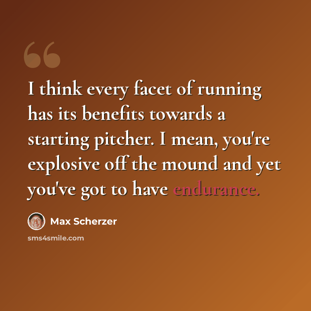 “I think every facet of running has its benefits towards a starting pitcher. I mean, you're explosive off the mound and yet you've got to have endurance.” quote by Max Scherzer