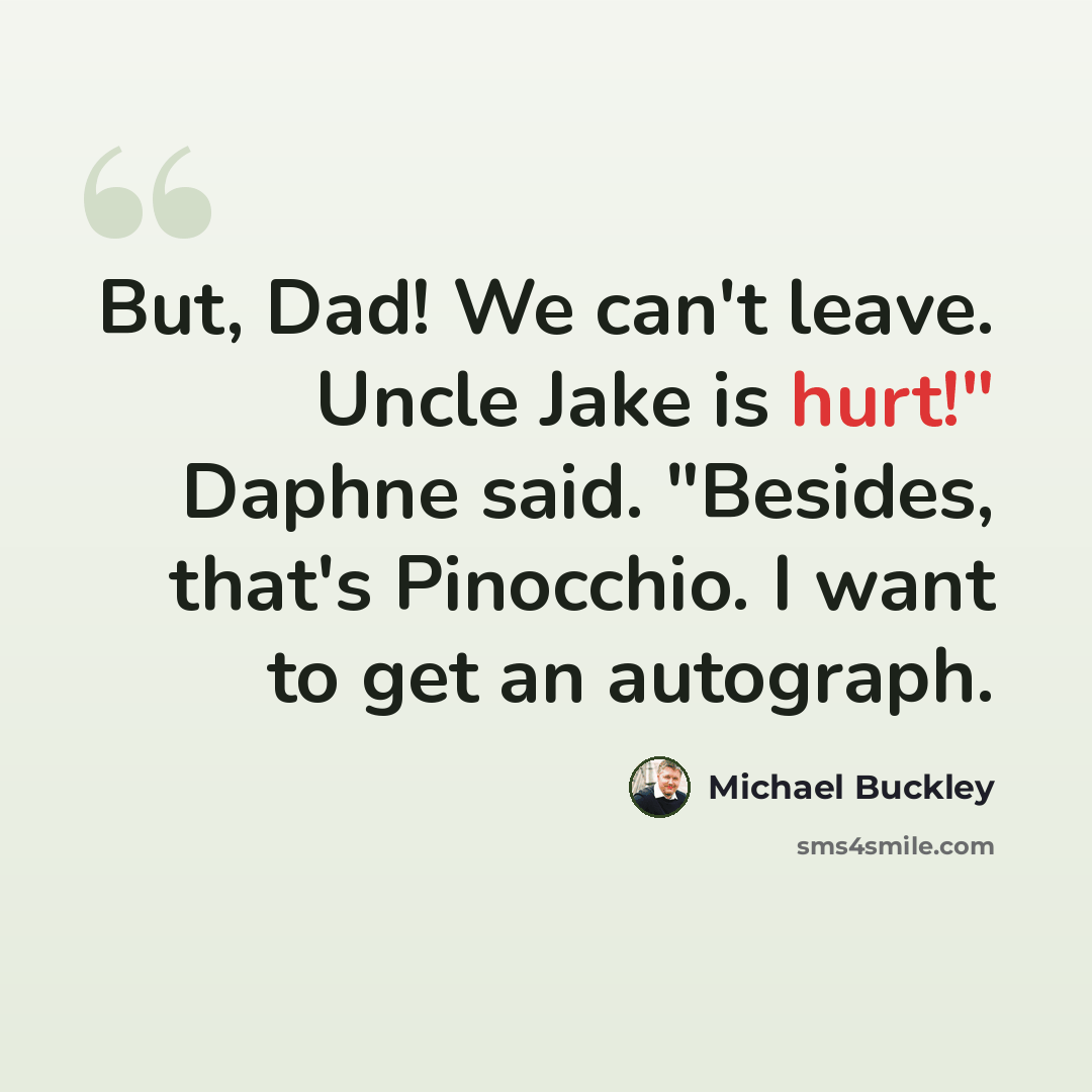 “But, Dad! We can't leave. Uncle Jake is hurt!" Daphne said. "Besides, that's Pinocchio. I want to get an autograph.” quote by Michael Buckley