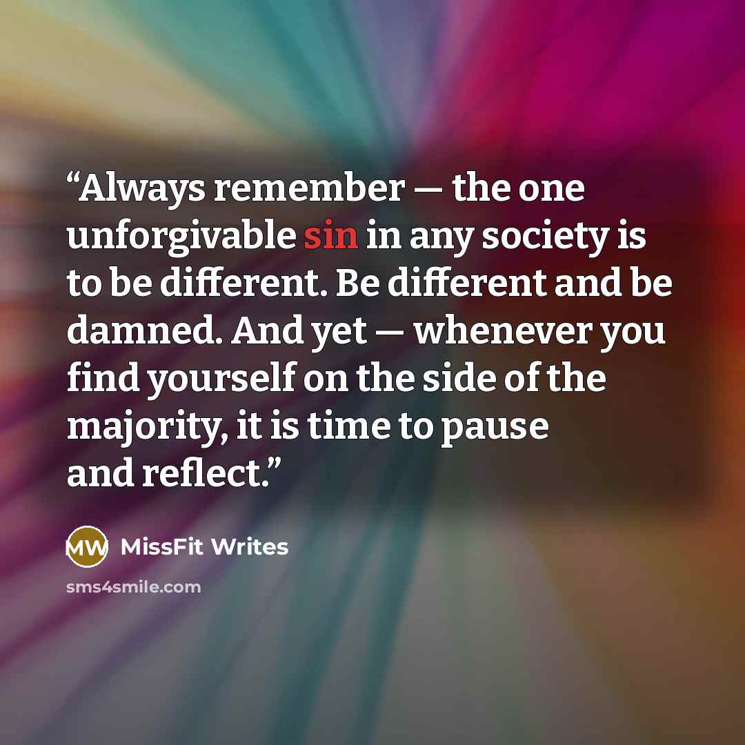 “Always remember — the one unforgivable sin in any society is to be different. Be different and be damned. And yet — whenever you find yourself on the side of the majority, it is time to pause and reflect.” quote by MissFit Writes