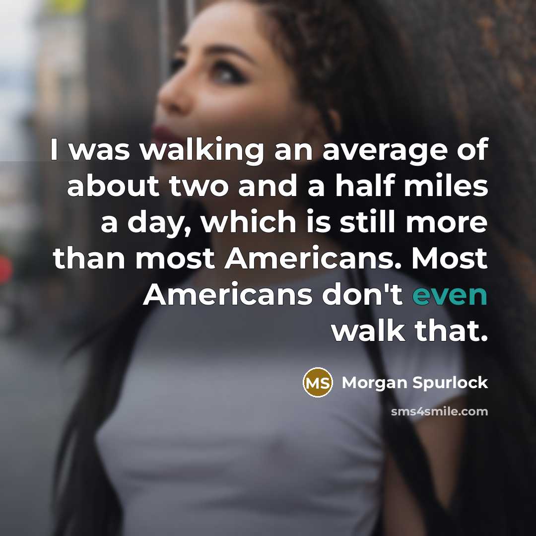 “I was walking an average of about two and a half miles a day, which is still more than most Americans. Most Americans don't even walk that.” quote by Morgan Spurlock