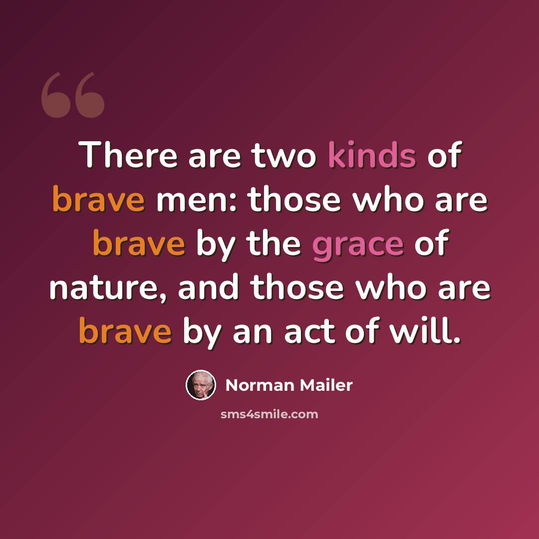 “There are two kinds of brave men: those who are brave by the grace of nature, and those who are brave by an act of will.” quote by Norman Mailer