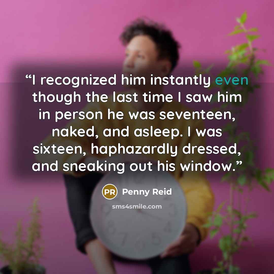 “I recognized him instantly even though the last time I saw him in person he was seventeen, naked, and asleep. I was sixteen, haphazardly dressed, and sneaking out his window.” quote by Penny Reid