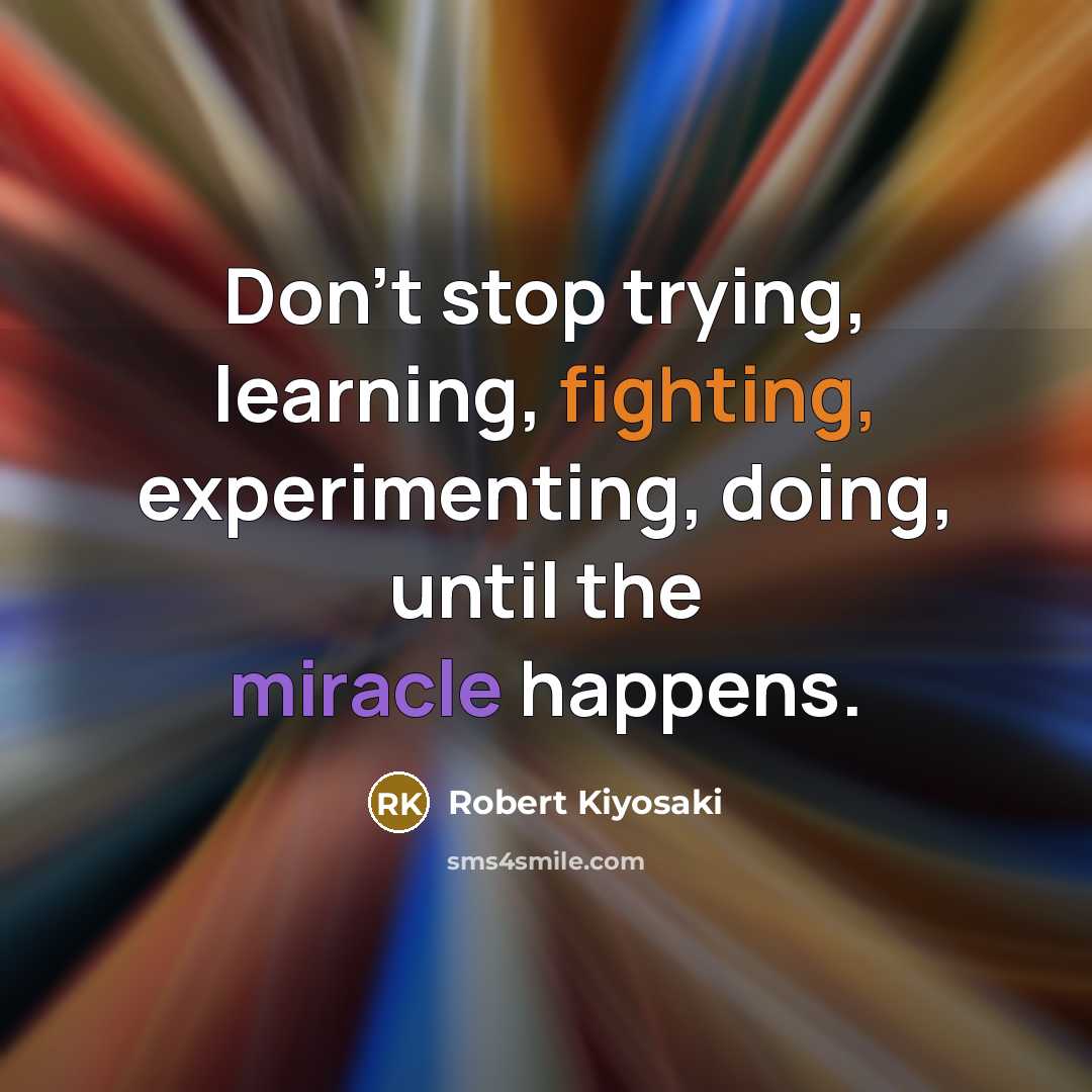 “Don't stop trying, learning, fighting, experimenting, doing, until the miracle happens.” quote by Robert Kiyosaki